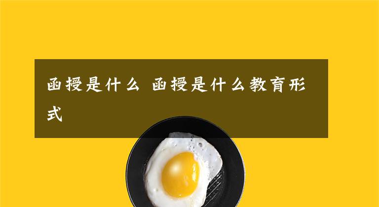 函授是什么 函授是什么教育形式