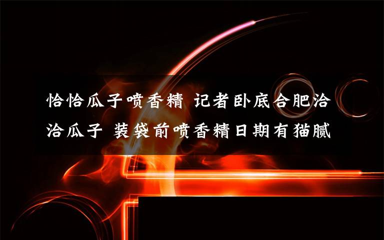 恰恰瓜子喷香精 记者卧底合肥洽洽瓜子 装袋前喷香精日期有猫腻