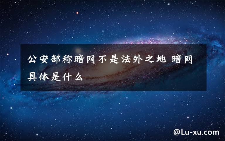 公安部称暗网不是法外之地 暗网具体是什么