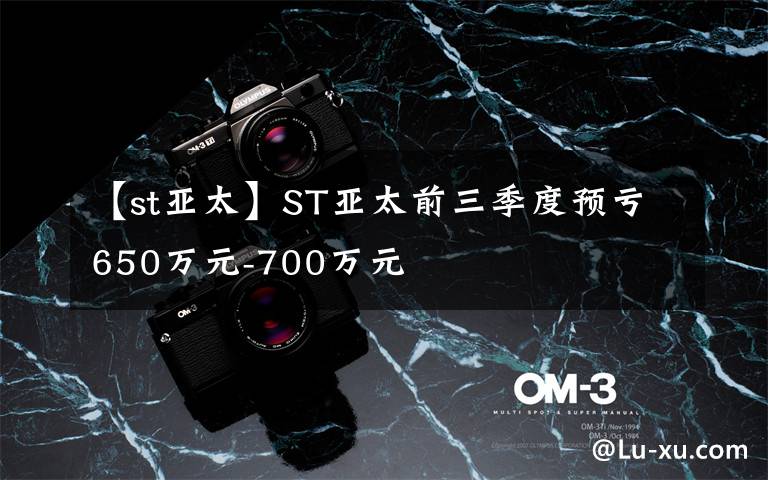 【st亚太】ST亚太前三季度预亏650万元-700万元