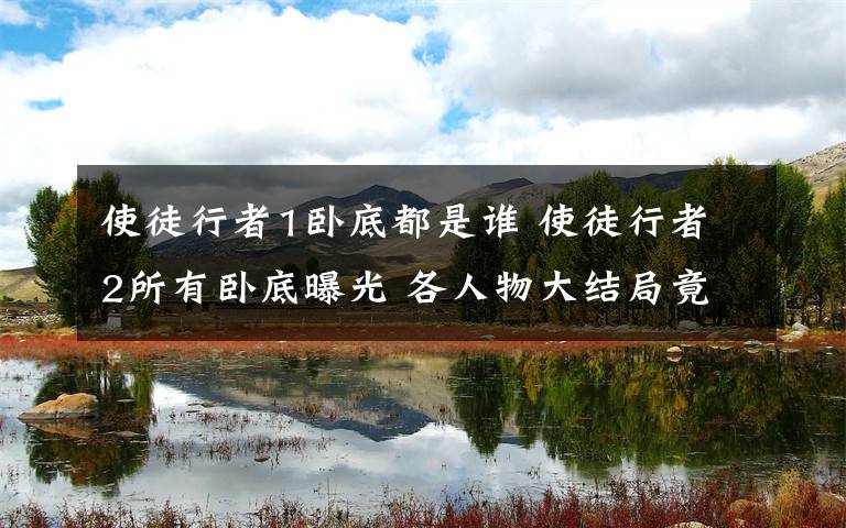 使徒行者1卧底都是谁 使徒行者2所有卧底曝光 各人物大结局竟然都是双面卧底附分集剧情