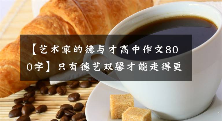 【艺术家的德与才高中作文800字】只有德艺双馨才能走得更远