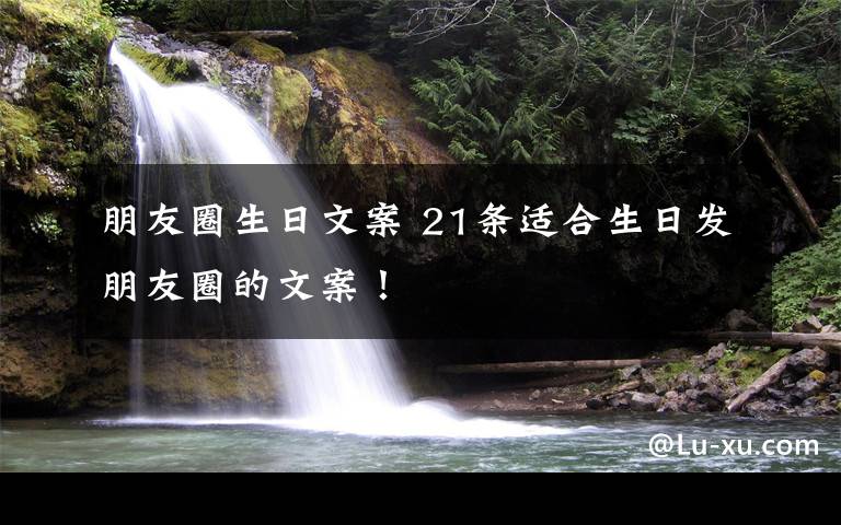 朋友圈生日文案 21条适合生日发朋友圈的文案！