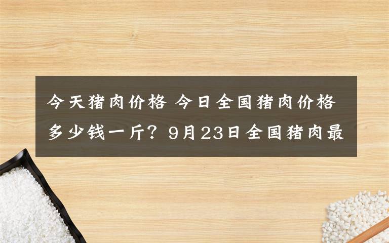 今天猪肉价格 今日全国猪肉价格多少钱一斤？9月23日全国猪肉最新价格