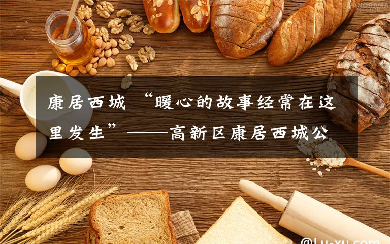 康居西城 “暖心的故事经常在这里发生”——高新区康居西城公租房扎实推进社区治理受欢迎