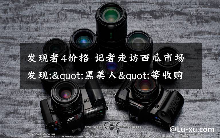 发现者4价格 记者走访西瓜市场发现:"黑美人"等收购价下降