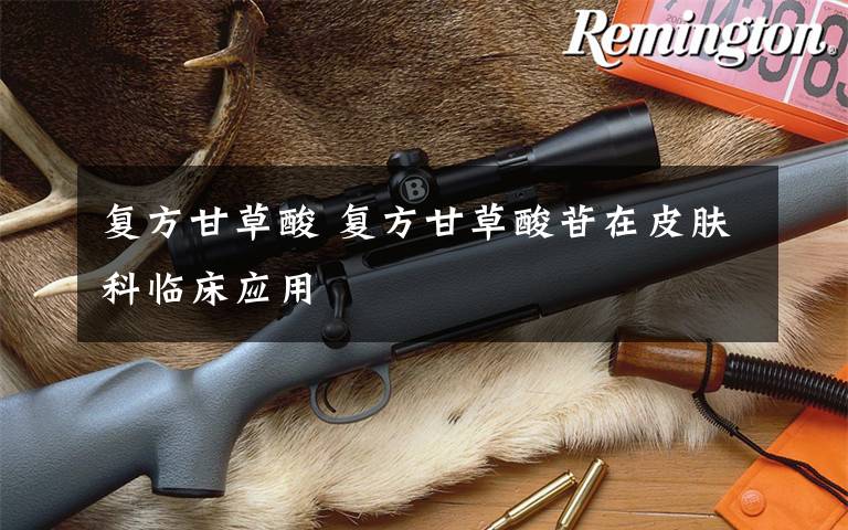 复方甘草酸 复方甘草酸苷在皮肤科临床应用