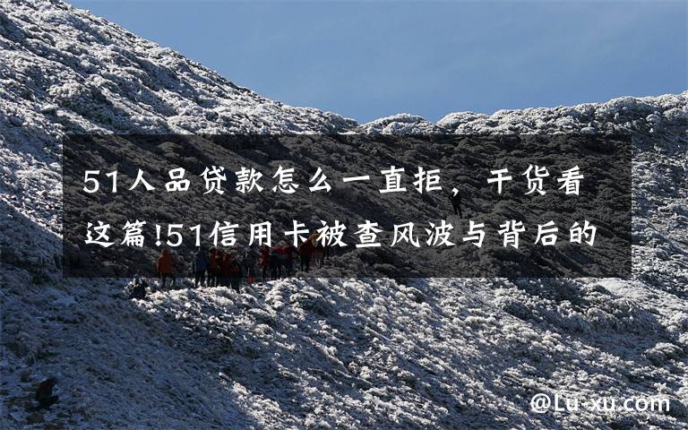 51人品贷款怎么一直拒，干货看这篇!51信用卡被查风波与背后的催收江湖