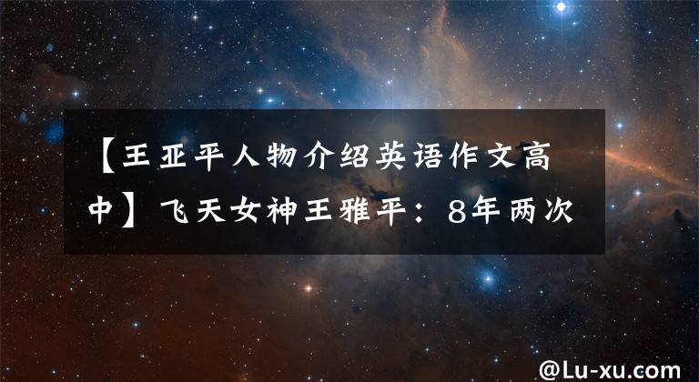 【王亚平人物介绍英语作文高中】飞天女神王雅平：8年两次上太空，为无数孩子种下了宇宙梦。