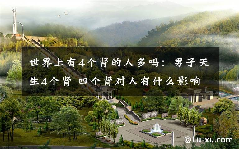 世界上有4个肾的人多吗：男子天生4个肾 四个肾对人有什么影响