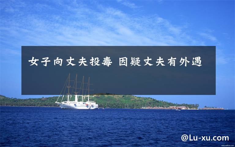 女子向丈夫投毒 因疑丈夫有外遇