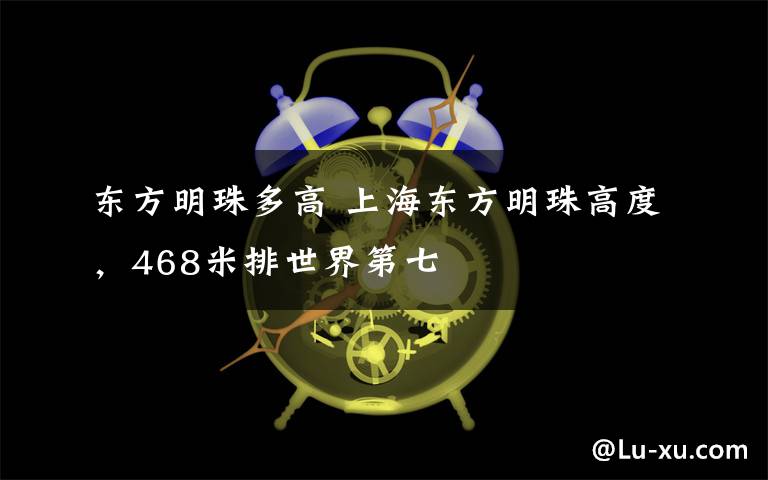 东方明珠多高 上海东方明珠高度，468米排世界第七