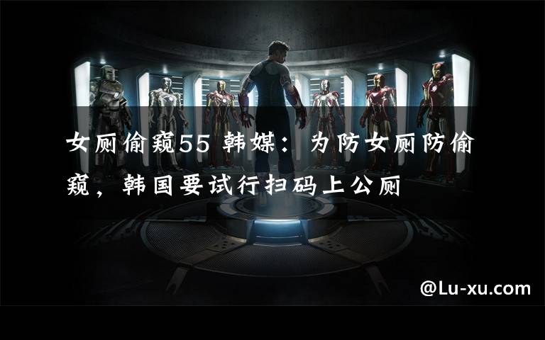 女厕偷窥55 韩媒：为防女厕防偷窥，韩国要试行扫码上公厕