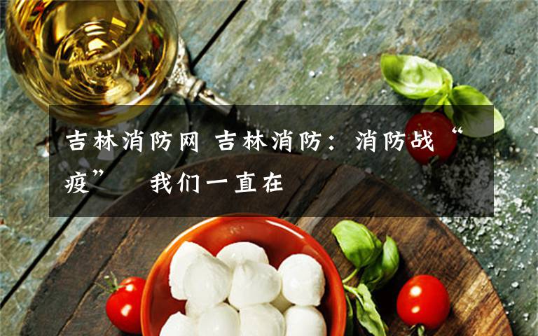 吉林消防网 吉林消防：消防战“疫” 我们一直在