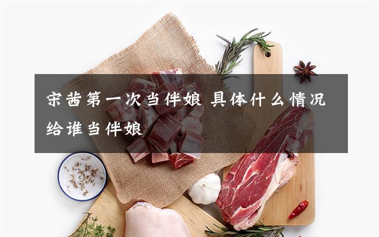 宋茜第一次当伴娘 具体什么情况给谁当伴娘