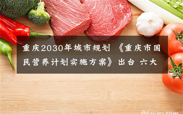 重庆2030年城市规划 《重庆市国民营养计划实施方案》出台 六大行动提升市民营养水平