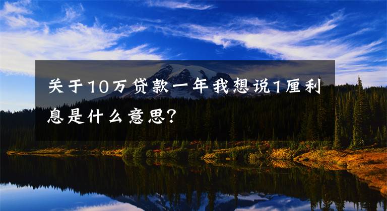 关于10万贷款一年我想说1厘利息是什么意思？