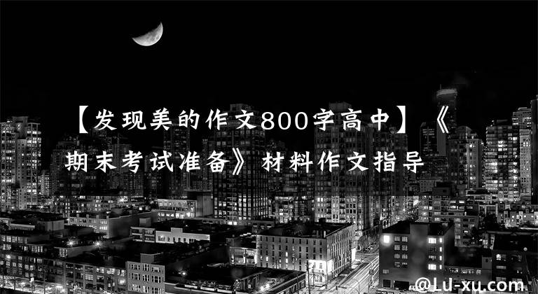【发现美的作文800字高中】《期末考试准备》材料作文指导“美无处不在”