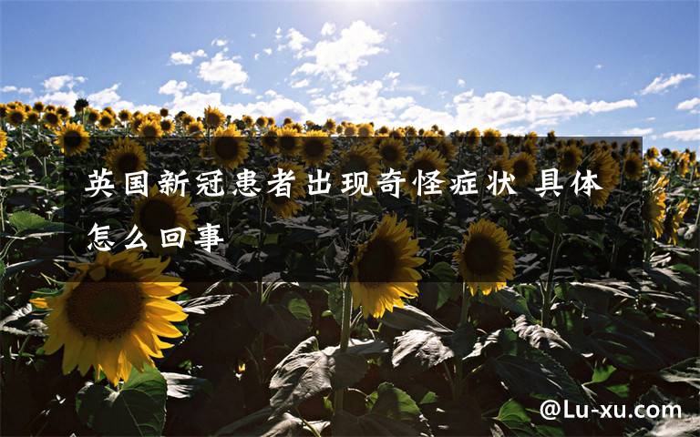 英国新冠患者出现奇怪症状 具体怎么回事