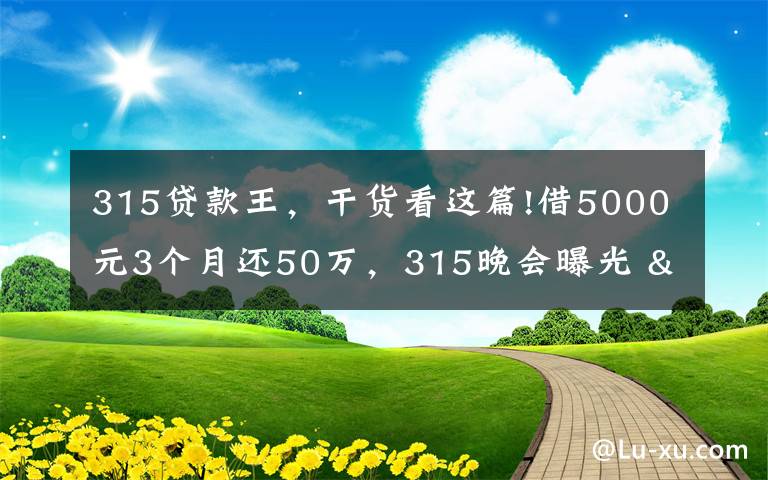 315贷款王，干货看这篇!借5000元3个月还50万，315晚会曝光 "714高炮"黑幕，涉及融360等多家网贷平台，中概互金股昨夜大跳水