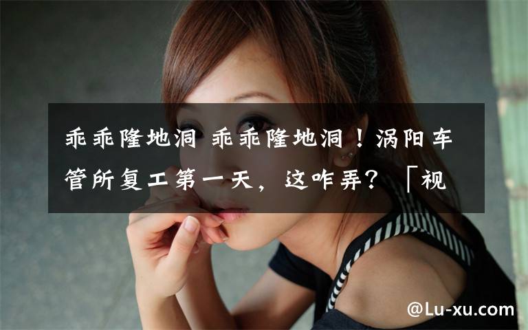 乖乖隆地洞 乖乖隆地洞！涡阳车管所复工第一天，这咋弄？「视频」