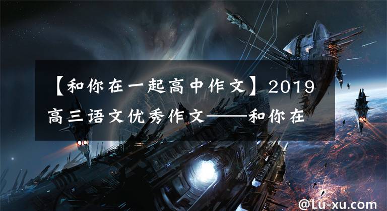 【和你在一起高中作文】2019高三语文优秀作文——和你在一起,快乐倍增,痛苦减少了一半