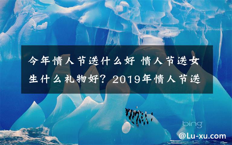 今年情人节送什么好 情人节送女生什么礼物好？2019年情人节送女朋友礼物排行榜