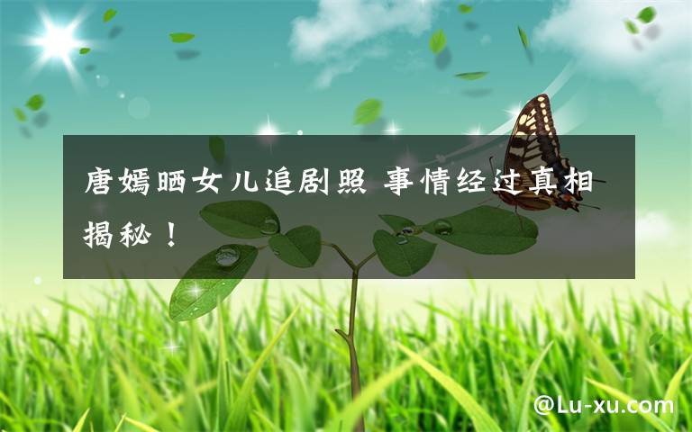 唐嫣晒女儿追剧照 事情经过真相揭秘！