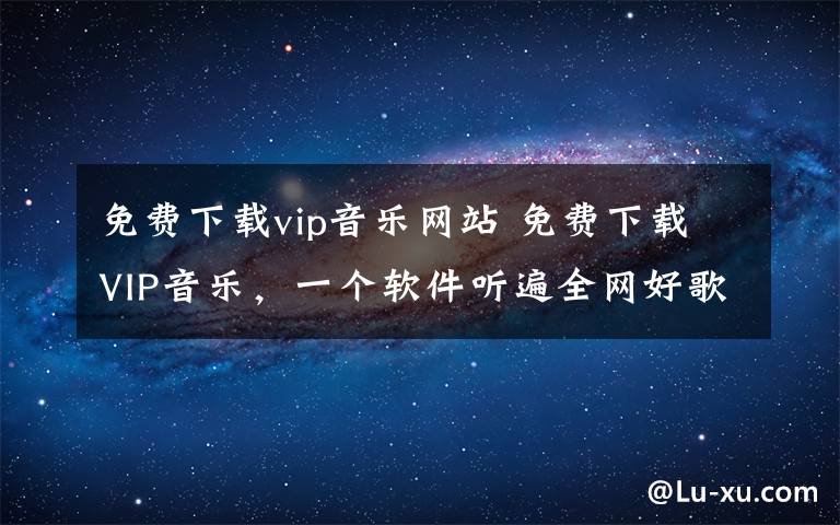 免费下载vip音乐网站 免费下载VIP音乐，一个软件听遍全网好歌！