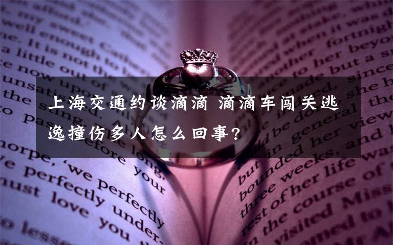 上海交通约谈滴滴 滴滴车闯关逃逸撞伤多人怎么回事?