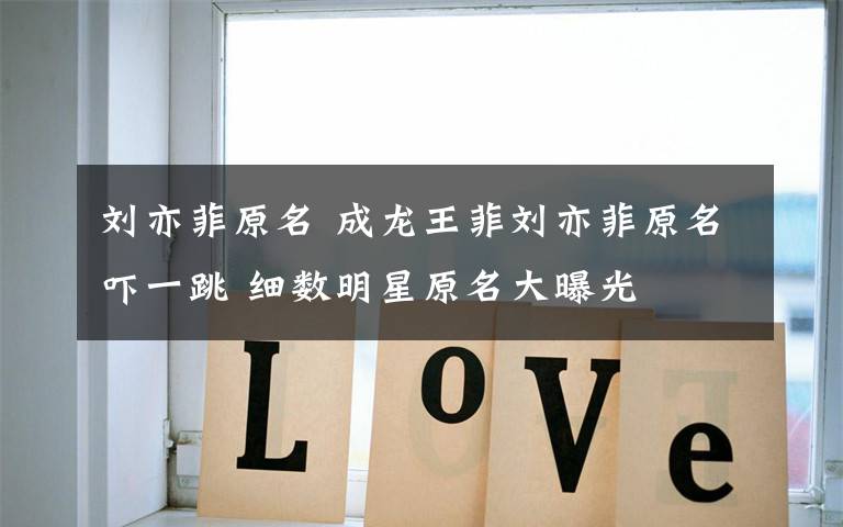 刘亦菲原名 成龙王菲刘亦菲原名吓一跳 细数明星原名大曝光