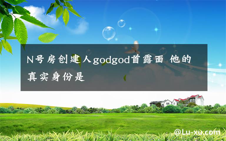 N号房创建人godgod首露面 他的真实身份是