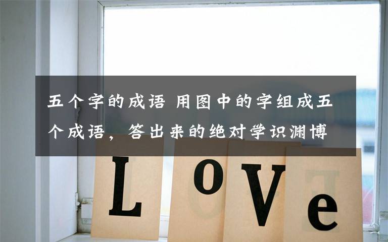 五个字的成语 用图中的字组成五个成语，答出来的绝对学识渊博！