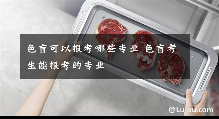 色盲可以报考哪些专业 色盲考生能报考的专业