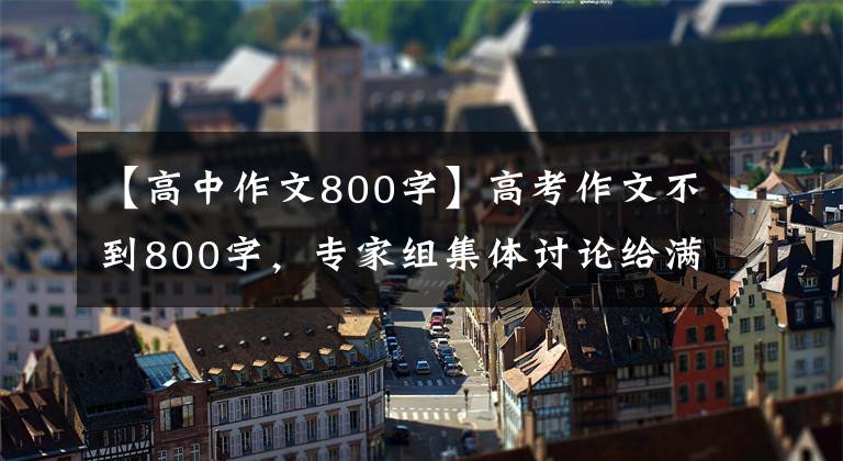 【高中作文800字】高考作文不到800字，专家组集体讨论给满分，看完文章后我理解了。