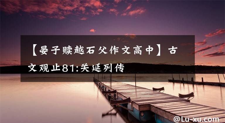 【晏子赎越石父作文高中】古文观止81:关延列传