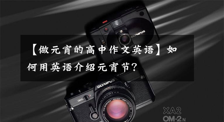 【做元宵的高中作文英语】如何用英语介绍元宵节？