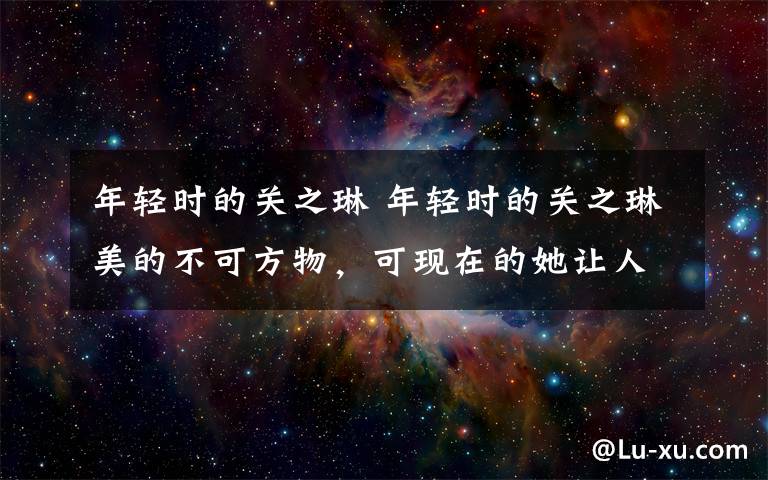 年轻时的关之琳 年轻时的关之琳美的不可方物，可现在的她让人有点不忍看