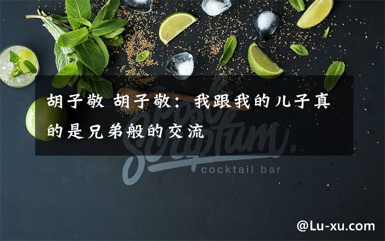 胡子敬 胡子敬：我跟我的儿子真的是兄弟般的交流