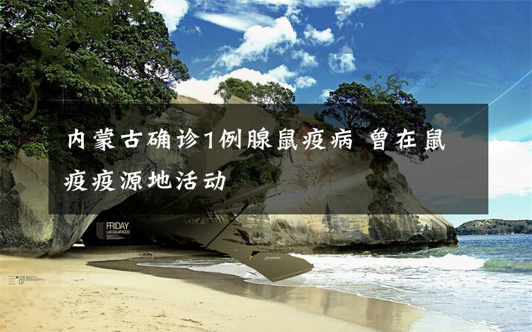 内蒙古确诊1例腺鼠疫病 曾在鼠疫疫源地活动