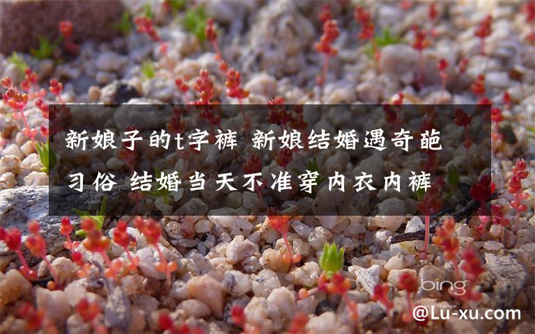 新娘子的t字裤 新娘结婚遇奇葩习俗 结婚当天不准穿内衣内裤