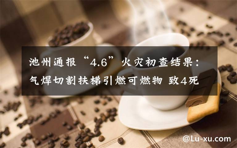 池州通报“4.6”火灾初查结果：气焊切割扶梯引燃可燃物 致4死2伤