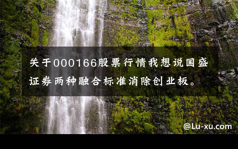 关于000166股票行情我想说国盛证券两种融合标准消除创业板。