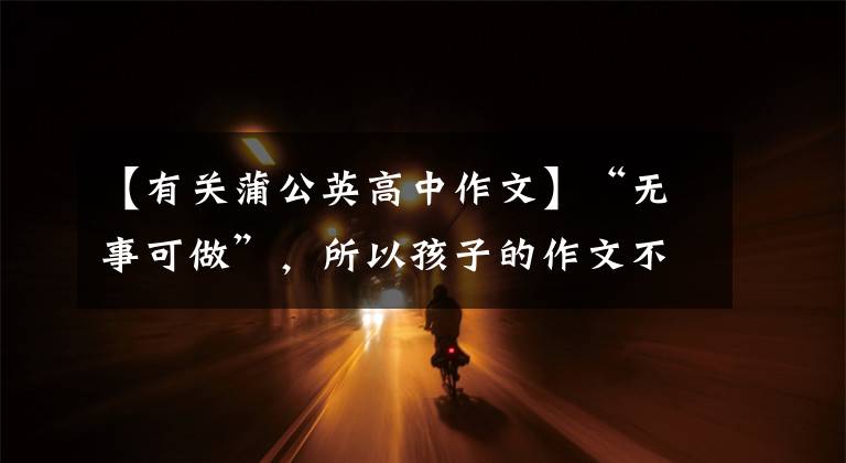 【有关蒲公英高中作文】“无事可做”，所以孩子的作文不再是“没有米就不能做饭”