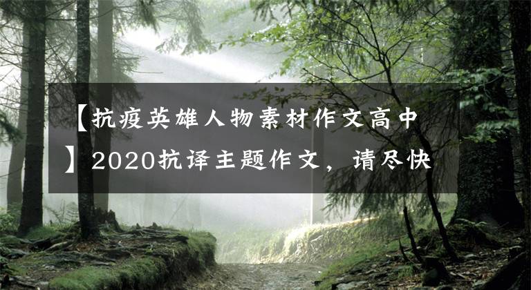 【抗疫英雄人物素材作文高中】2020抗译主题作文，请尽快收藏这40段角色材料！