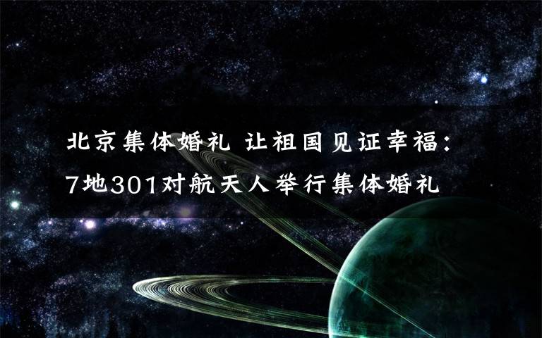 北京集体婚礼 让祖国见证幸福：7地301对航天人举行集体婚礼