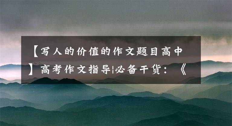 【写人的价值的作文题目高中】高考作文指导|必备干货：《核心价值》12个角度主题素材问得好。