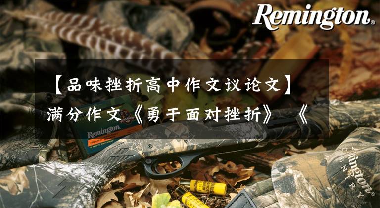 【品味挫折高中作文议论文】满分作文《勇于面对挫折》 《珍惜自己》-演讲稿形式