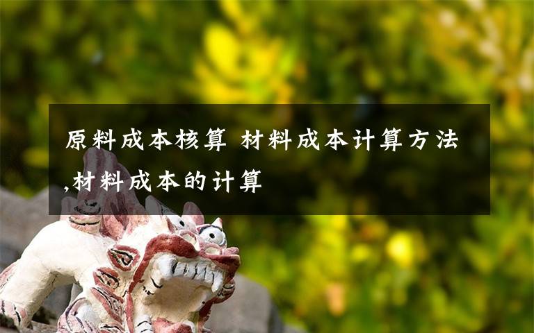 原料成本核算 材料成本计算方法,材料成本的计算