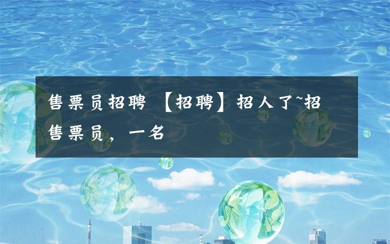 售票员招聘 【招聘】招人了~招售票员，一名